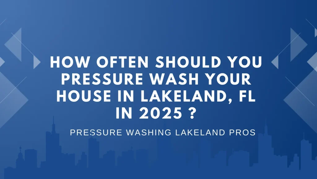 How Often Should You Pressure Wash Your House in Lakeland, FL in 2025 ?